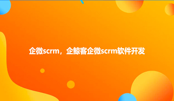 企微scrm，企鲸客企微scrm软件开发