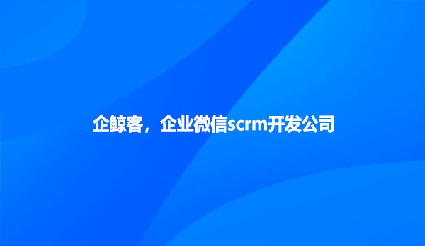 企鲸客,企业微信scrm开发公司