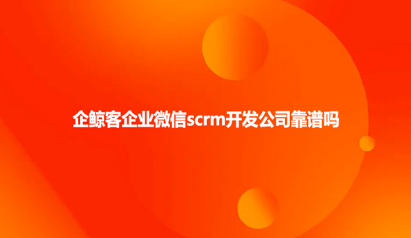 企鲸客企业微信scrm开发公司靠谱吗