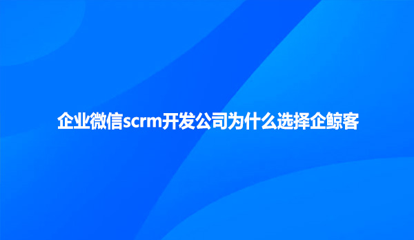 企业微信scrm开发公司为什么选企鲸客