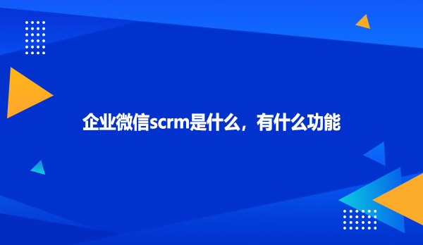 企业微信scrm是什么，有什么功能