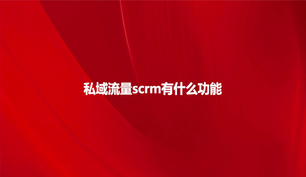 私域流量scrm有什么功能