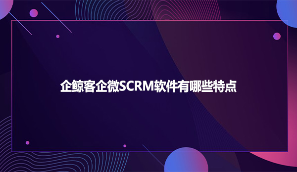 企鲸客企微SCRM软件有哪些特点