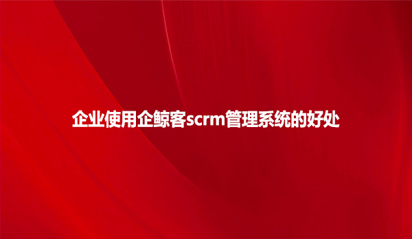 企业使用企鲸客scrm管理系统的好处！