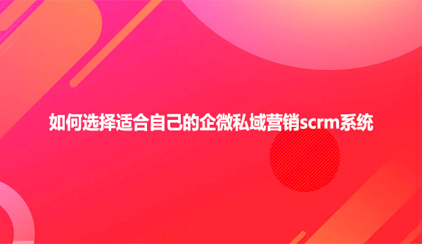 如何选择适合自己的企微私域营销scrm系统