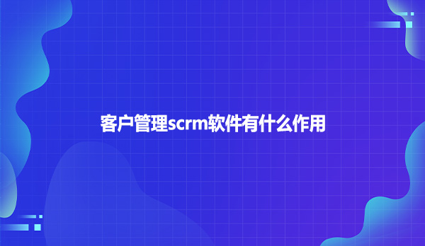 客户管理scrm软件有什么作用？