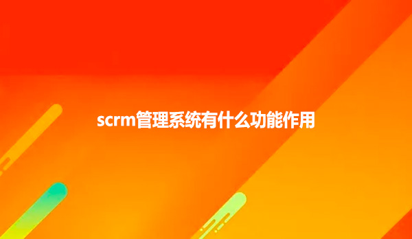 scrm管理系统有什么功能作用