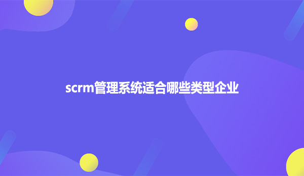 scrm管理系统适合哪些类型企业