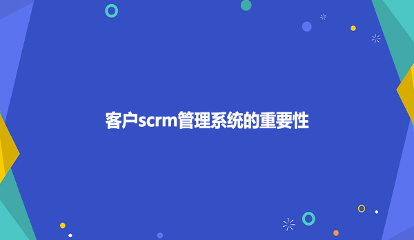 客户scrm管理系统的重要性