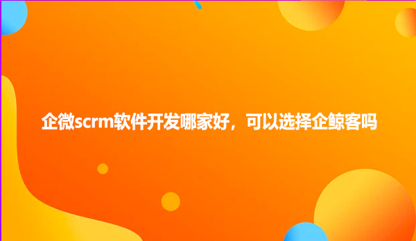 企微scrm软件开发哪家好，可以选择企鲸客吗