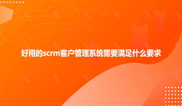 好用的scrm客户管理系统需要满足什么要求