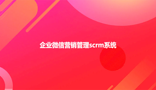 企业微信营销管理scrm系统！