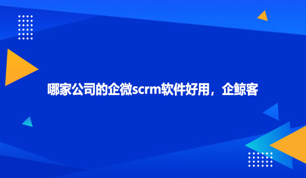 哪家公司的企微scrm软件好用，企鲸客
