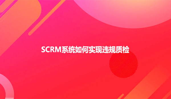 SCRM系统如何实现违规质检