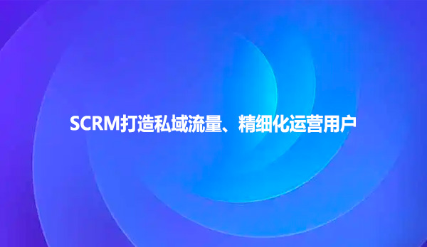 SCRM打造私域流量、精细化运营用户