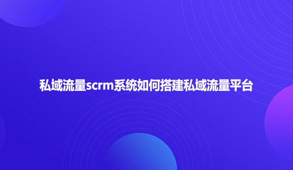 私域流量scrm系统如何搭建私域流量平台