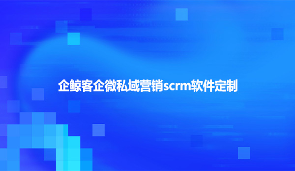 企鲸客企微私域营销scrm软件定制