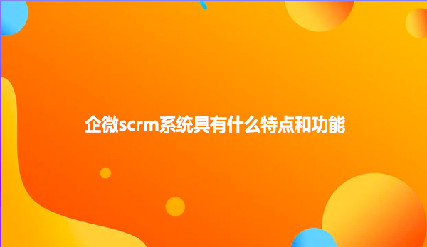 企微scrm系统具有什么特点和功能