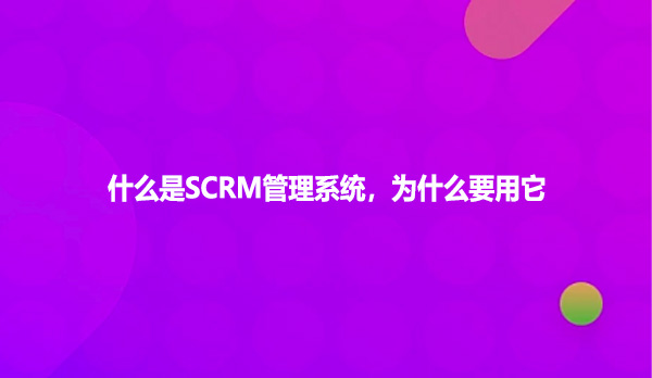什么是SCRM管理系统，为什么要用它
