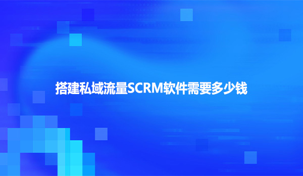 搭建私域流量SCRM软件需要多少钱