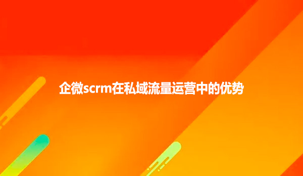 企微scrm在私域流量运营中的优势