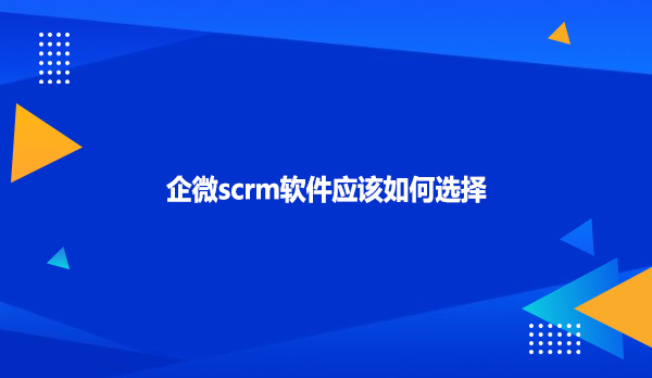 企微scrm软件应该如何选择
