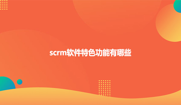 scrm软件特色功能有哪些