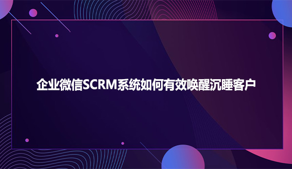 企业微信SCRM系统如何有效唤醒沉睡客户