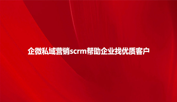 企微私域营销scrm帮助企业找优质客户