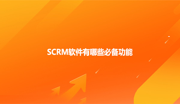 SCRM软件有哪些必备功能？