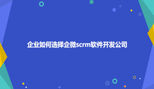 企业如何选择企微scrm软件开发公司