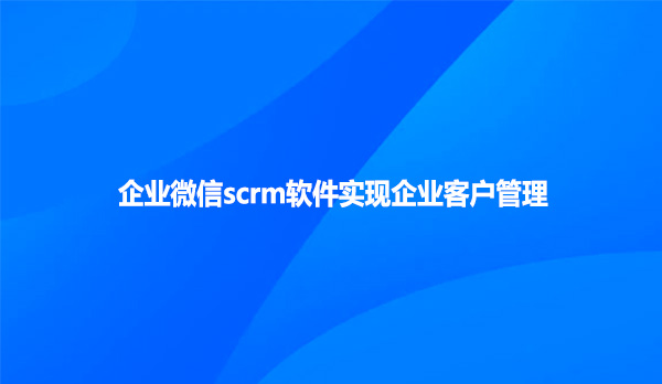 企业微信scrm软件实现企业客户管理！