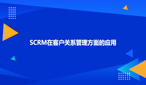 SCRM在客户关系管理方面的应用