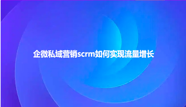 企微私域营销scrm如何实现流量增长