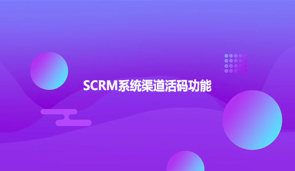 SCRM系统渠道活码功能