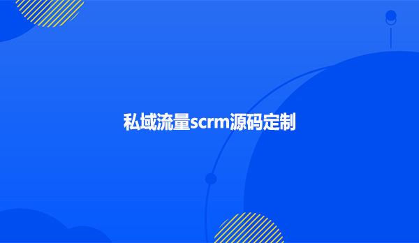私域流量scrm源码定制！