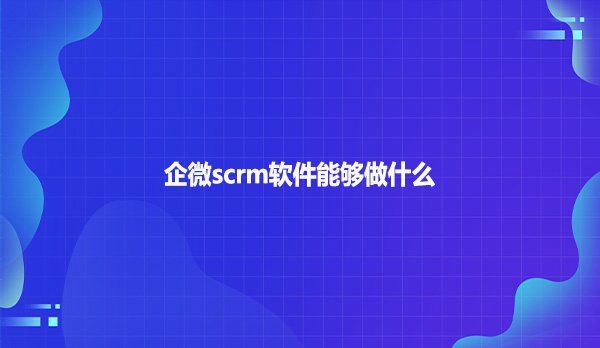 企微scrm软件能够做什么