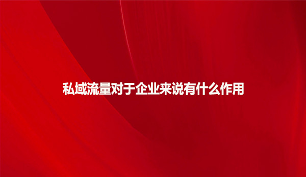 私域流量对于企业来说有什么作用？
