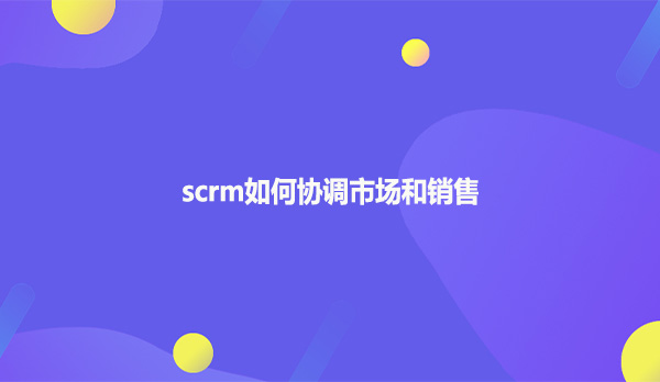 scrm如何协调市场和销售