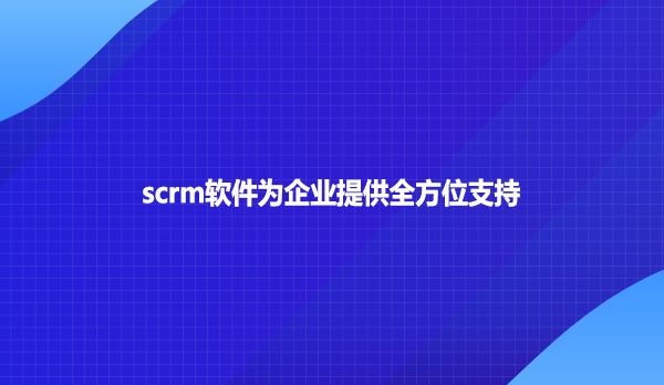 scrm软件为企业提供全方位支持